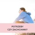 POTRZEBY CZY ZACHCIANKI?