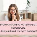 PSYCHIATRA, PSYCHOTERAPEUTA, PSYCHOLOG – KTO JEST KIM I „Z CZYM” DO KOGO?