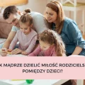 JAK MĄDRZE DZIELIĆ MIŁOŚĆ RODZICIELSKĄ POMIĘDZY DZIECI